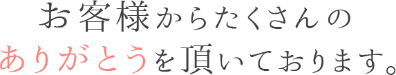 お客様からたくさんのありがとうを頂いております。